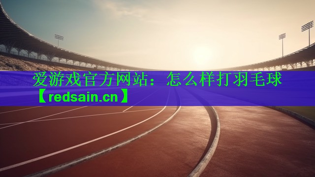 爱游戏官方网站：怎么样打羽毛球