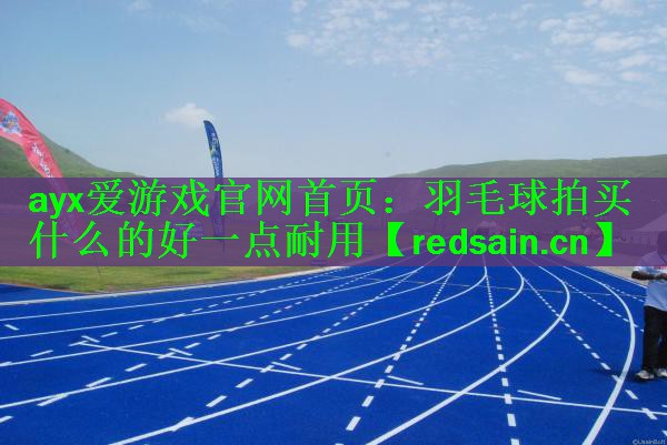 <strong>ayx爱游戏官网首页：羽毛球拍买什么的好一点耐用</strong>