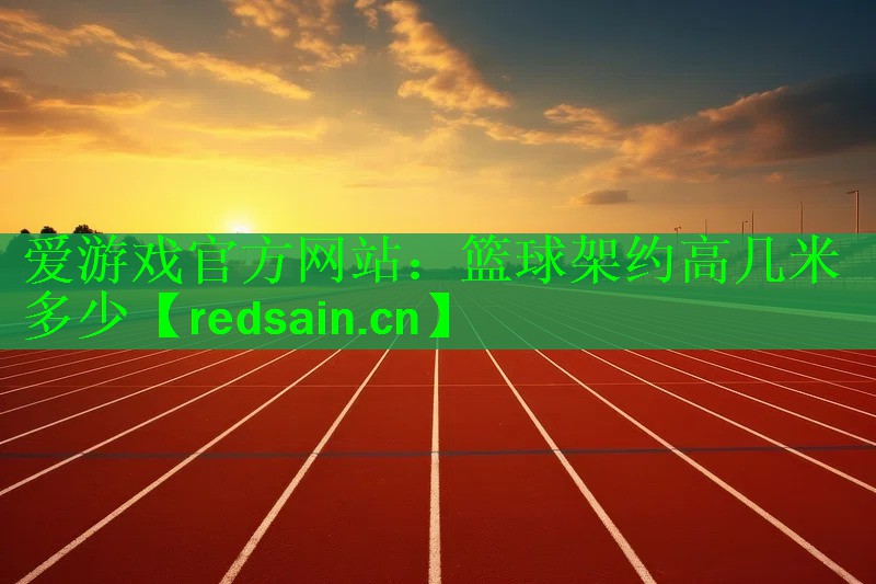 爱游戏官方网站：篮球架约高几米多少