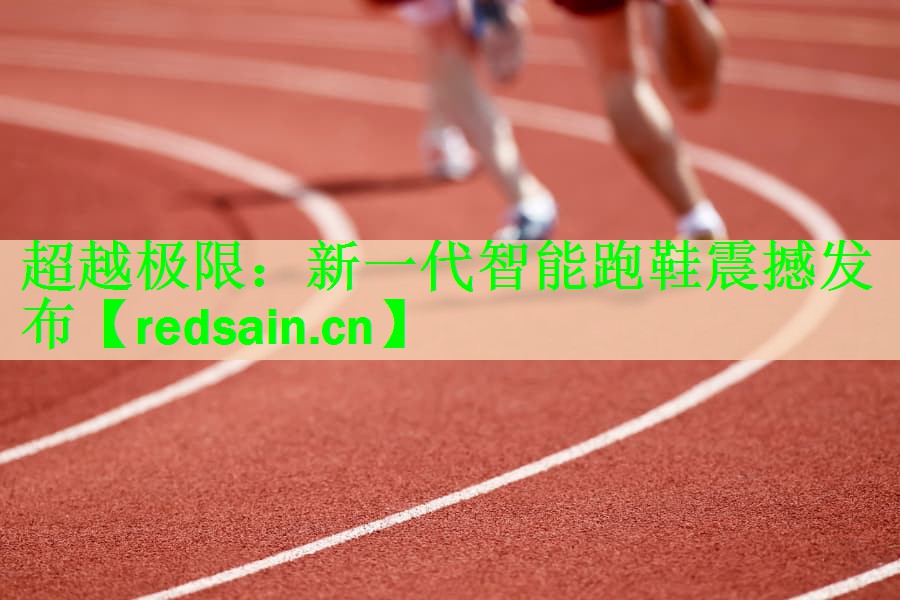 超越极限：新一代智能跑鞋震撼发布